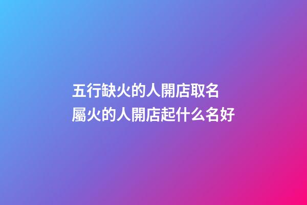 五行缺火的人開店取名 屬火的人開店起什么名好